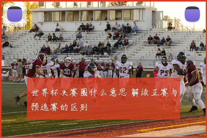 世界杯决赛圈什么意思 解读正赛与预选赛的区别