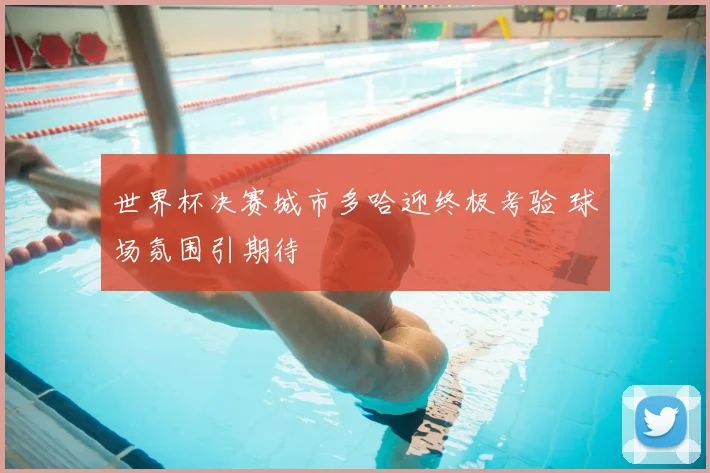 世界杯决赛城市多哈迎终极考验 球场氛围引期待