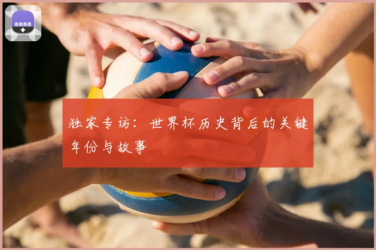 独家专访:世界杯历史背后的关键年份与故事