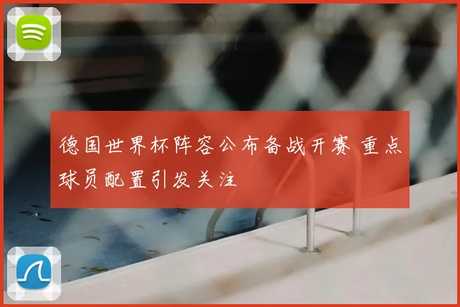 德国世界杯阵容公布备战开赛 重点球员配置引发关注