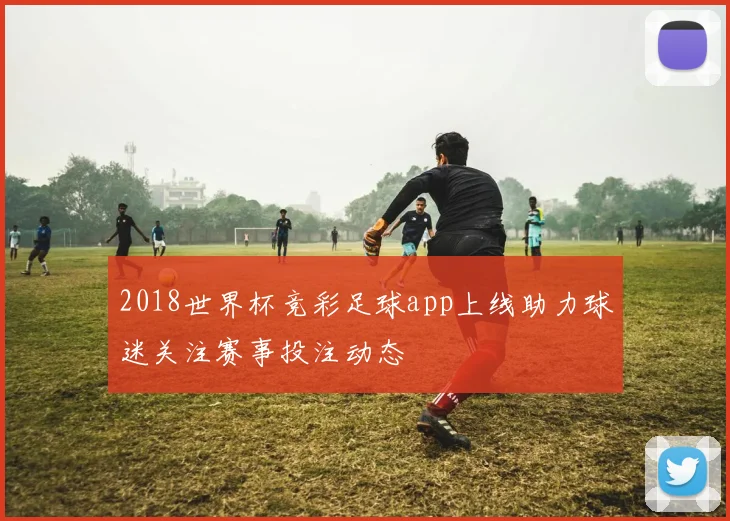 2018世界杯竞彩足球app上线助力球迷关注赛事投注动态