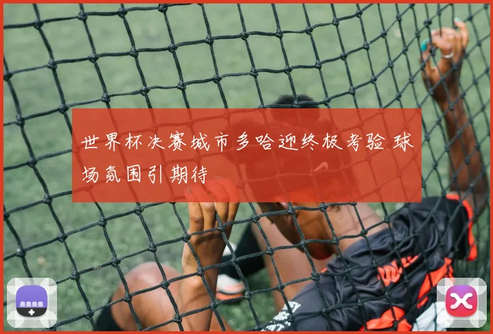 世界杯决赛城市多哈迎终极考验 球场氛围引期待