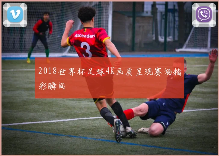 2018世界杯足球4K画质呈现赛场精彩瞬间