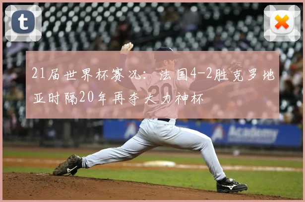 21届世界杯赛况:法国4-2胜克罗地亚时隔20年再夺大力神杯