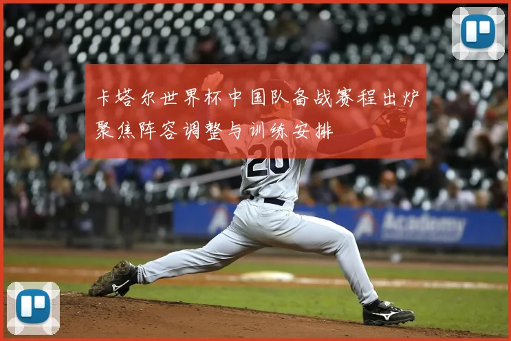 卡塔尔世界杯中国队备战赛程出炉聚焦阵容调整与训练安排