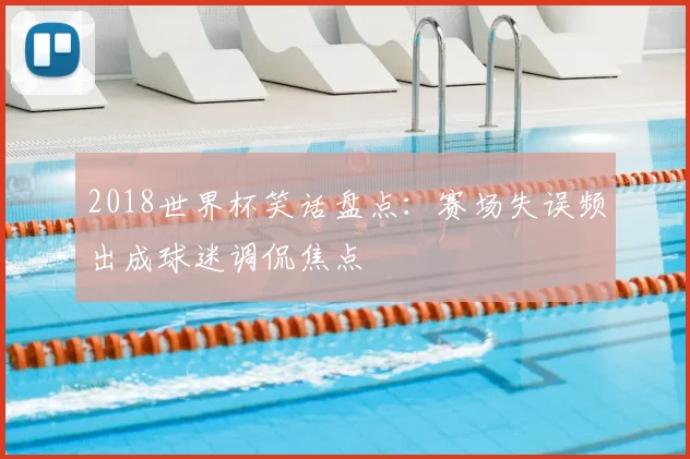 2018世界杯笑话盘点：赛场失误频出成球迷调侃焦点