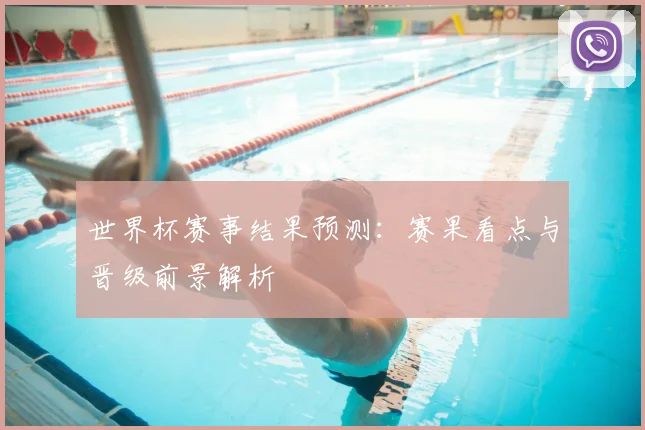 世界杯赛事结果预测：赛果看点与晋级前景解析