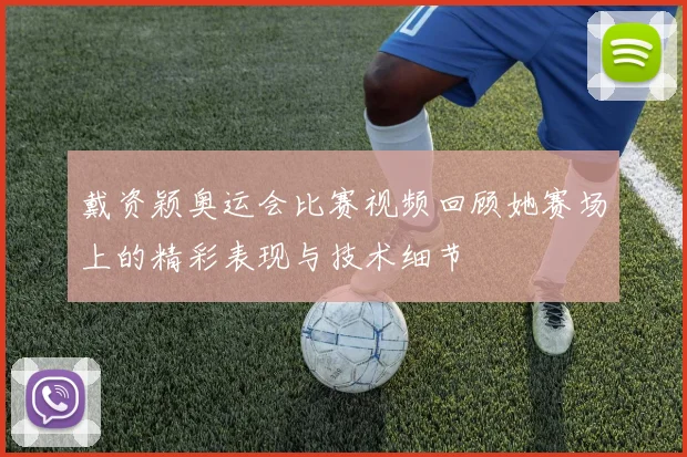 戴资颖奥运会比赛视频回顾她赛场上的精彩表现与技术细节