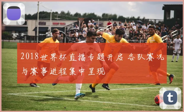 2018世界杯直播专题开启 各队赛况与赛事进程集中呈现