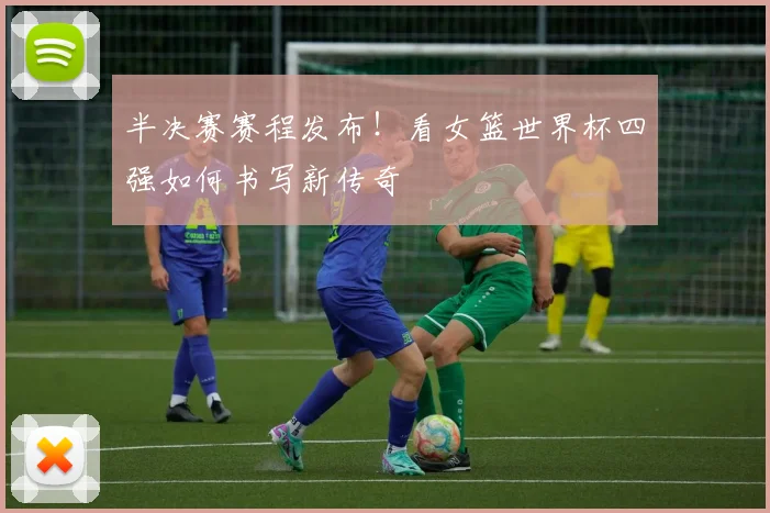 半决赛赛程发布!看女篮世界杯四强如何书写新传奇