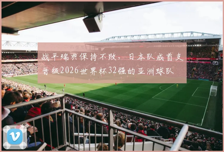 战平瑞典保持不败，日本队成首支晋级2026世界杯32强的亚洲球队