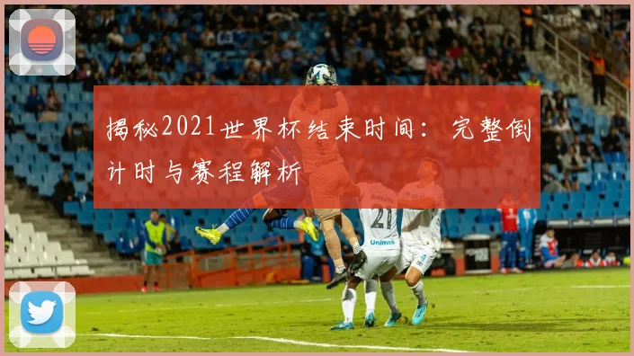 揭秘2021世界杯结束时间:完整倒计时与赛程解析