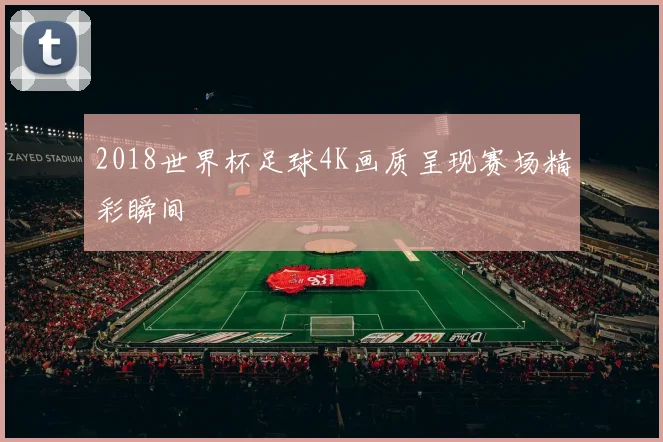 2018世界杯足球4K画质呈现赛场精彩瞬间