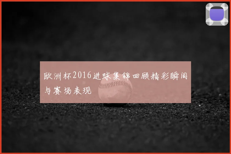 欧洲杯2016进球集锦回顾精彩瞬间与赛场表现