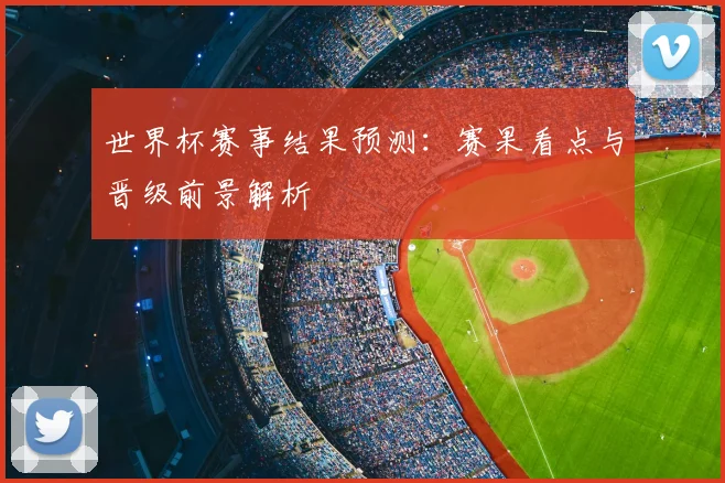 世界杯赛事结果预测：赛果看点与晋级前景解析