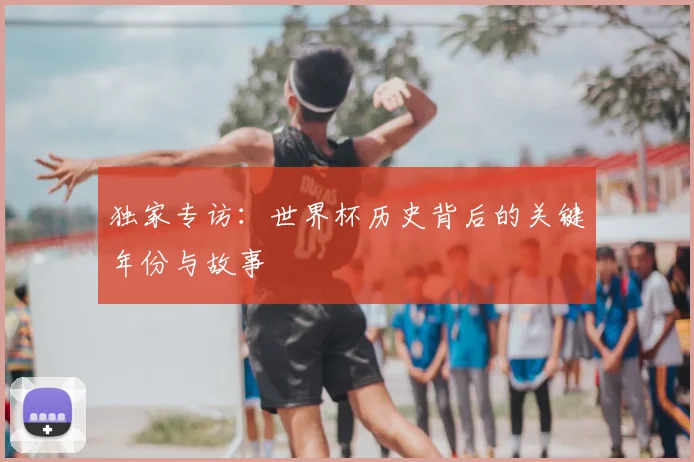 独家专访:世界杯历史背后的关键年份与故事