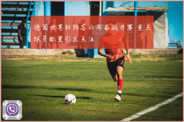 德国世界杯阵容公布备战开赛 重点球员配置引发关注