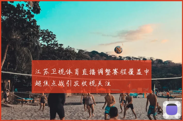 江苏卫视体育直播调整赛程覆盖中超焦点战引发收视关注