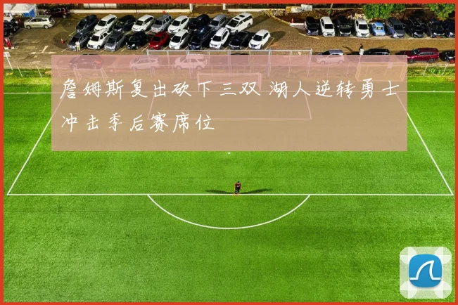 詹姆斯复出砍下三双 湖人逆转勇士冲击季后赛席位