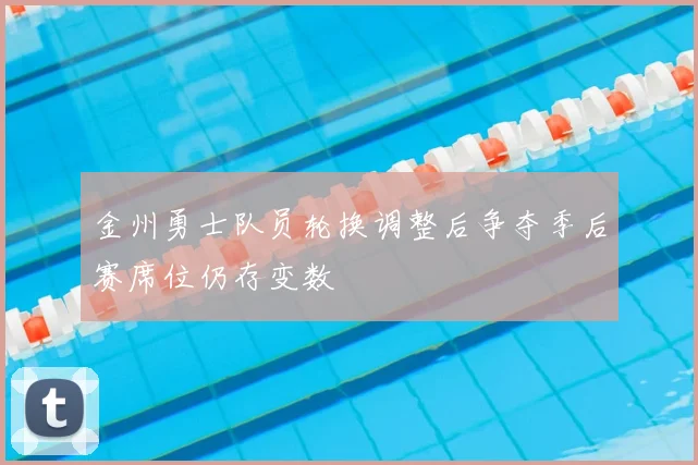 金州勇士队员轮换调整后争夺季后赛席位仍存变数