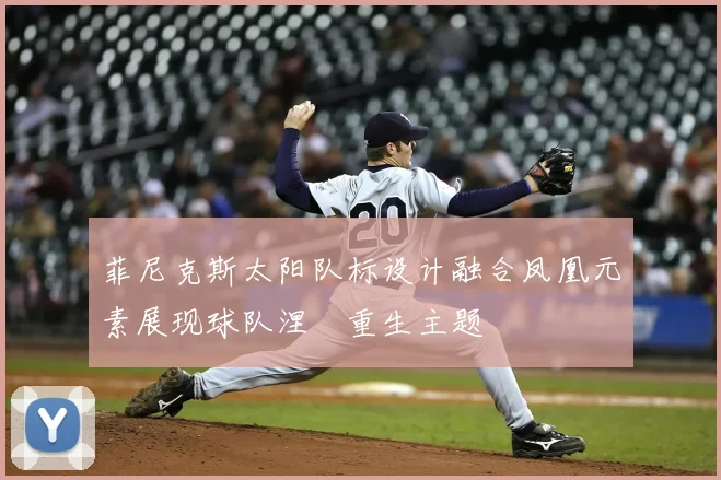 菲尼克斯太阳队标设计融合凤凰元素展现球队涅槃重生主题