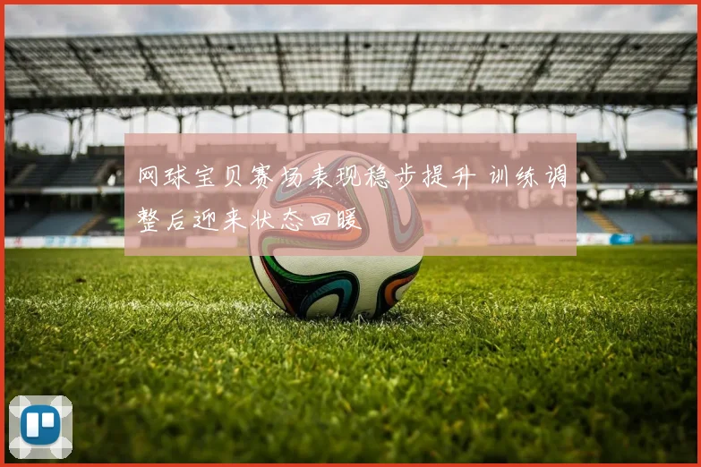 网球宝贝赛场表现稳步提升 训练调整后迎来状态回暖