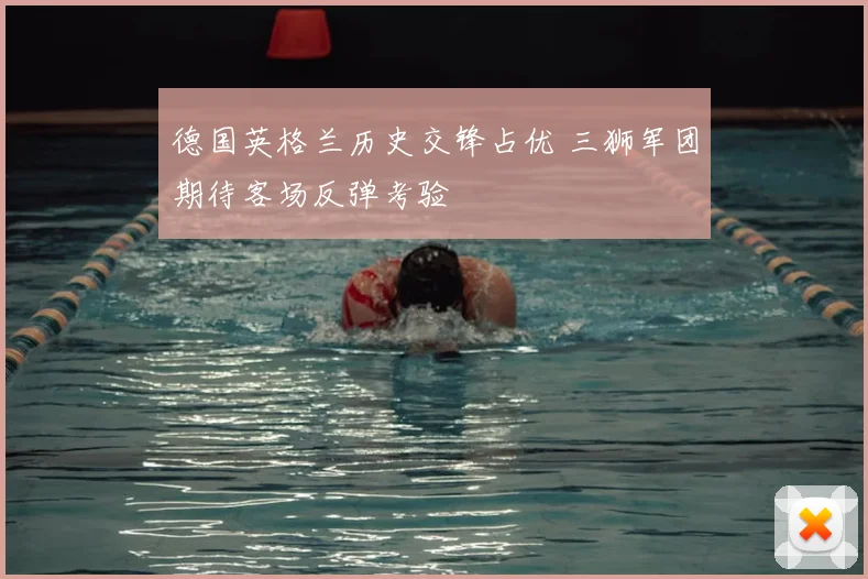 德国英格兰历史交锋占优 三狮军团期待客场反弹考验