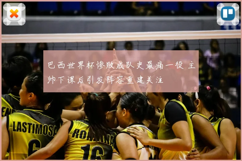 巴西世界杯惨败成队史最痛一役 主帅下课后引发阵容重建关注
