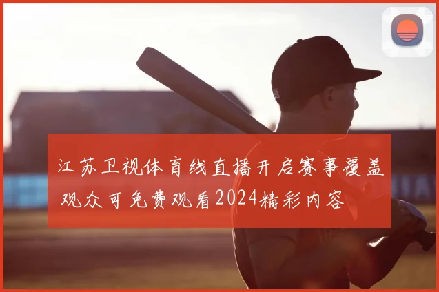 江苏卫视体育线直播开启赛事覆盖 观众可免费观看2024精彩内容