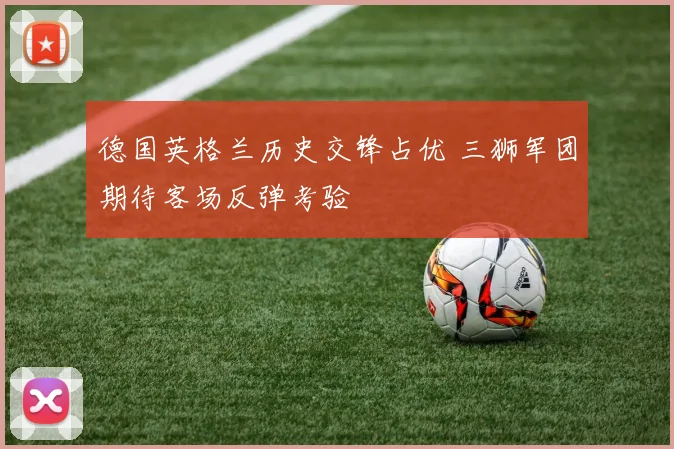 德国英格兰历史交锋占优 三狮军团期待客场反弹考验