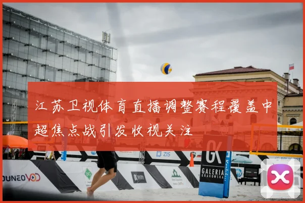 江苏卫视体育直播调整赛程覆盖中超焦点战引发收视关注
