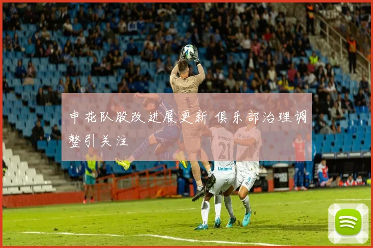 申花队股改进展更新 俱乐部治理调整引关注