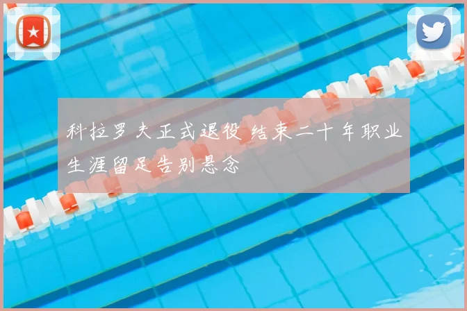 科拉罗夫正式退役 结束二十年职业生涯留足告别悬念