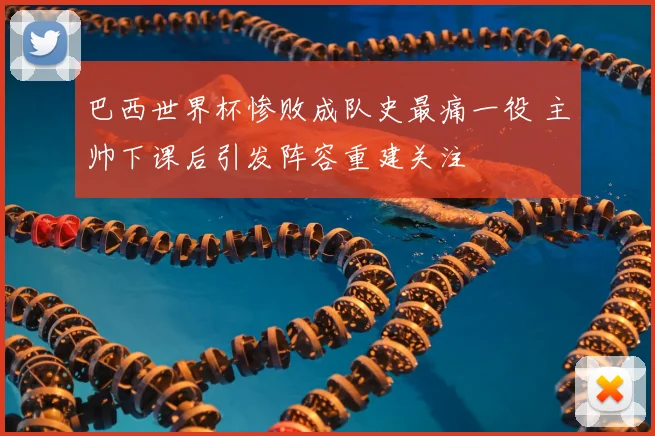 巴西世界杯惨败成队史最痛一役 主帅下课后引发阵容重建关注