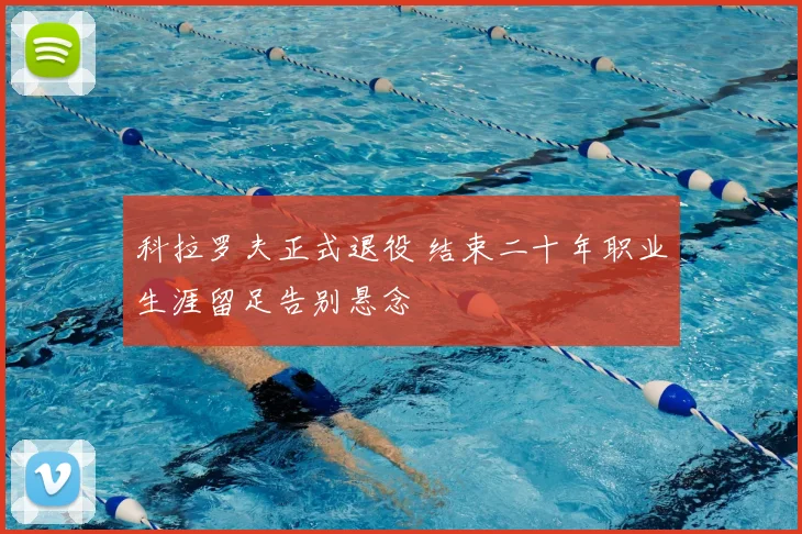 科拉罗夫正式退役 结束二十年职业生涯留足告别悬念
