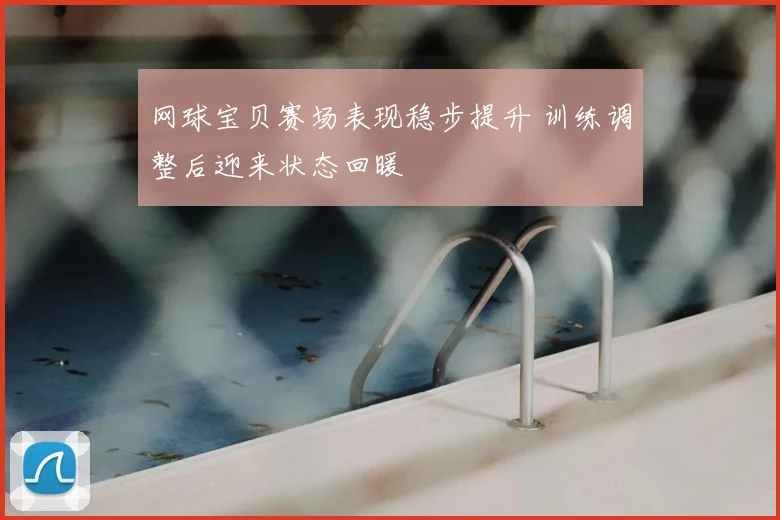 网球宝贝赛场表现稳步提升 训练调整后迎来状态回暖