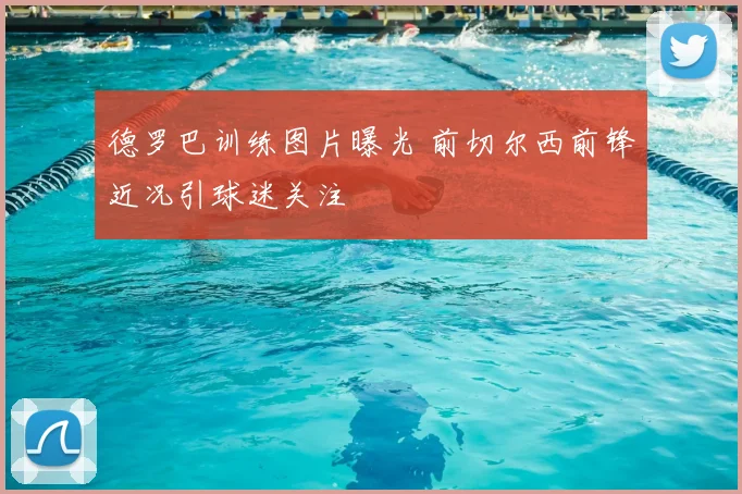 德罗巴训练图片曝光 前切尔西前锋近况引球迷关注