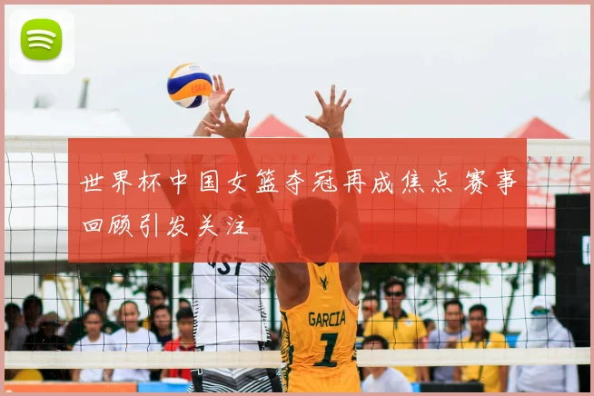 世界杯中国女篮夺冠再成焦点 赛事回顾引发关注