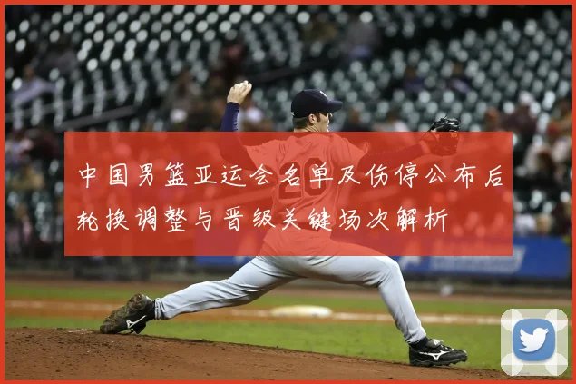 中国男篮亚运会名单及伤停公布后轮换调整与晋级关键场次解析