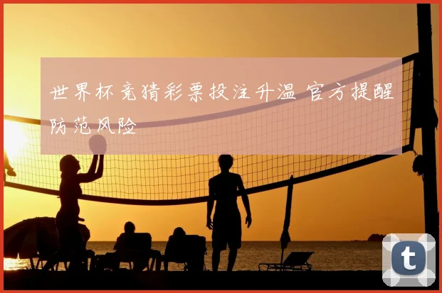 世界杯竞猜彩票投注升温 官方提醒防范风险