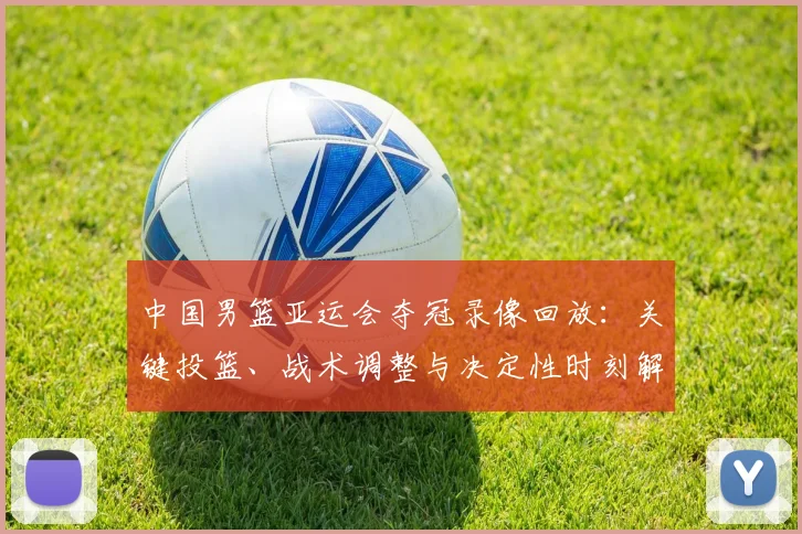 中国男篮亚运会夺冠录像回放:关键投篮、战术调整与决定性时刻解读