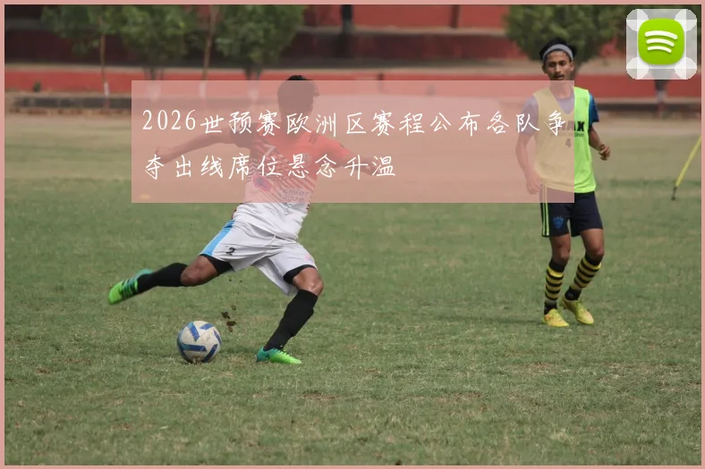 2026世预赛欧洲区赛程公布各队争夺出线席位悬念升温