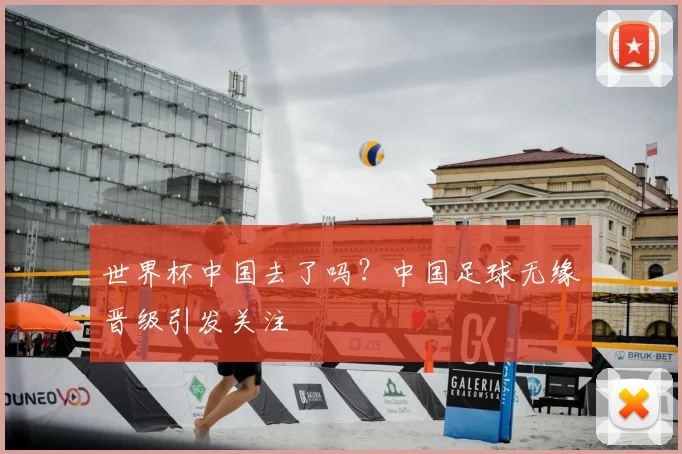 世界杯中国去了吗?中国足球无缘晋级引发关注