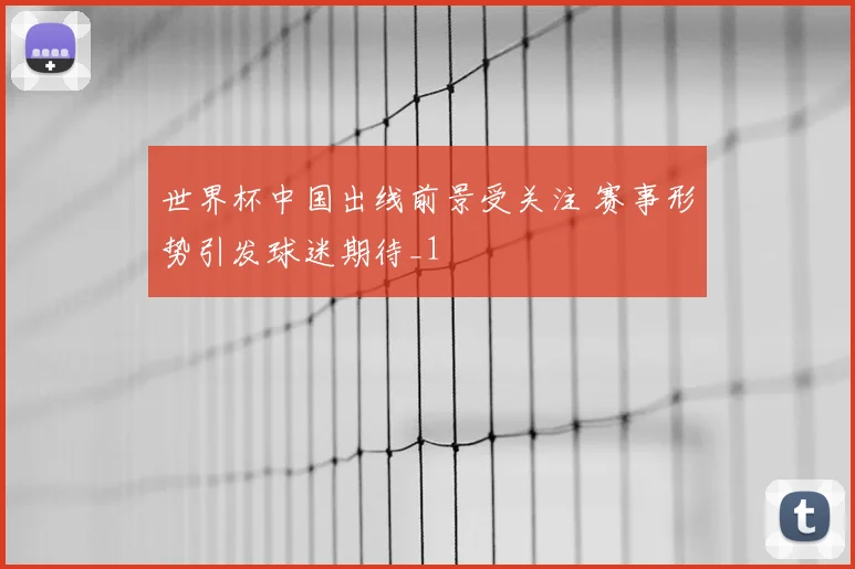 世界杯中国出线前景受关注 赛事形势引发球迷期待_1