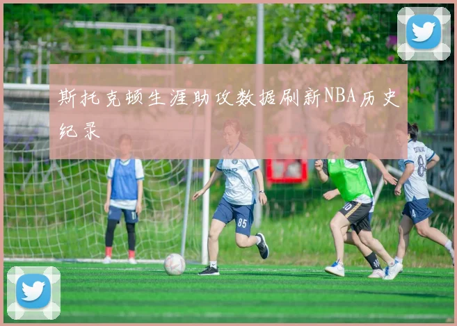 斯托克顿生涯助攻数据刷新NBA历史纪录