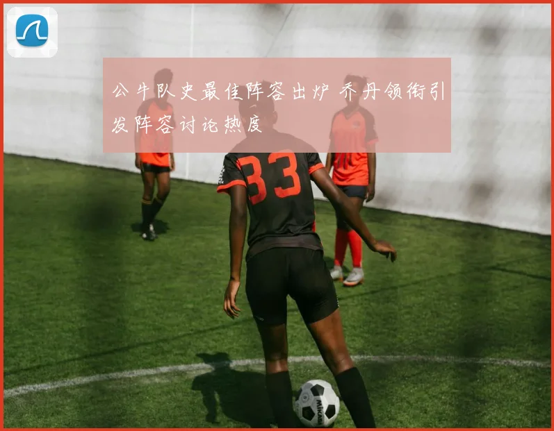 公牛队史最佳阵容出炉 乔丹领衔引发阵容讨论热度