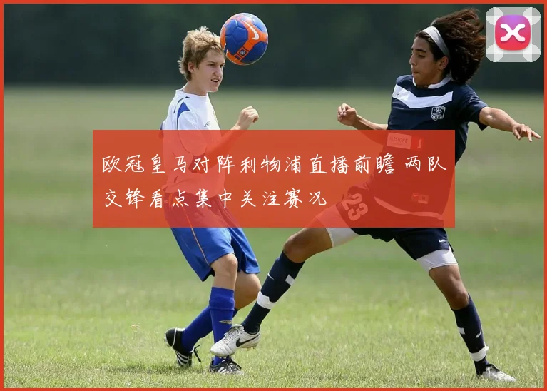 欧冠皇马对阵利物浦直播前瞻 两队交锋看点集中关注赛况
