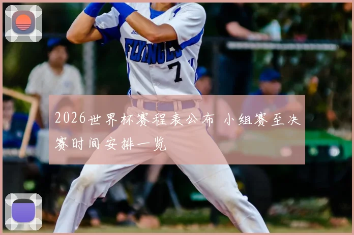 2026世界杯赛程表公布 小组赛至决赛时间安排一览