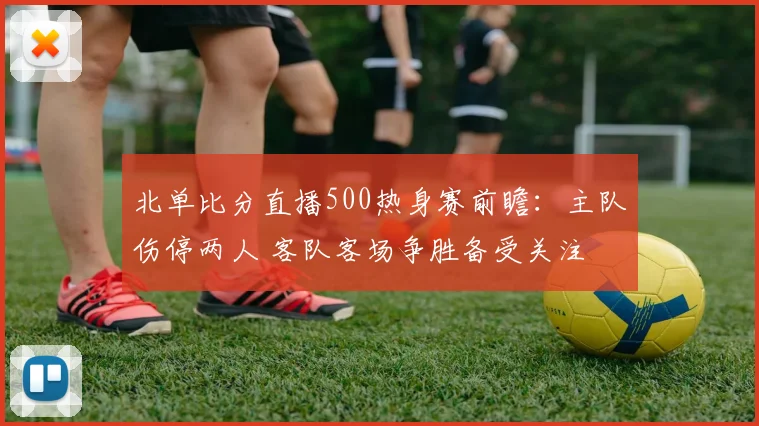 北单比分直播500热身赛前瞻:主队伤停两人 客队客场争胜备受关注