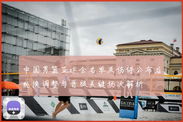 中国男篮亚运会名单及伤停公布后轮换调整与晋级关键场次解析